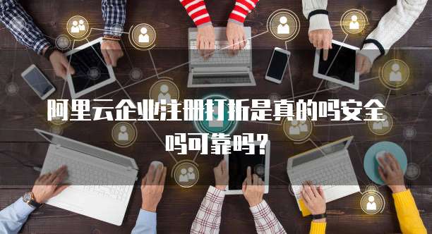 阿里云企业注册打折是真的吗安全吗可靠吗?