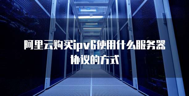 阿里云购买ipv6使用什么服务器协议的方式