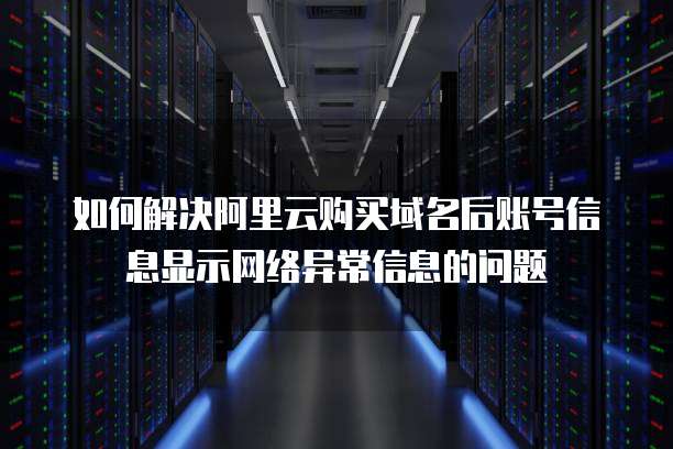 如何解决阿里云购买域名后账号信息显示网络异常信息的问题