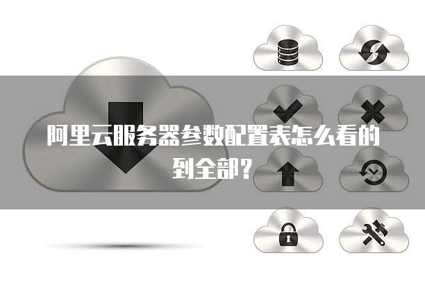 阿里云服务器参数配置表怎么看的到全部?