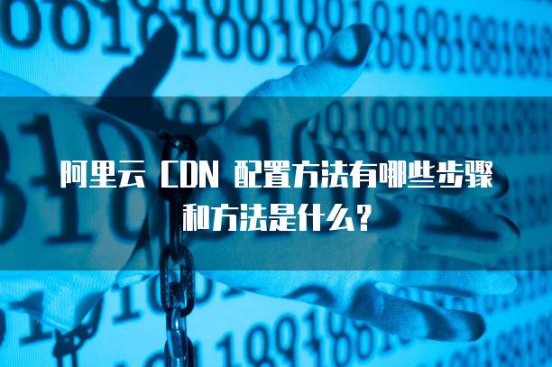 阿里云 CDN 配置方法有哪些步骤和方法是什么?