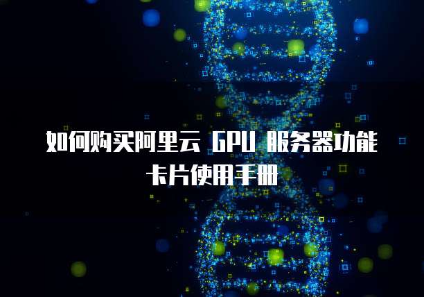 如何购买阿里云 GPU 服务器功能卡片使用手册