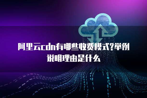 阿里云CDN有哪些收费模式?举例说明理由是什么