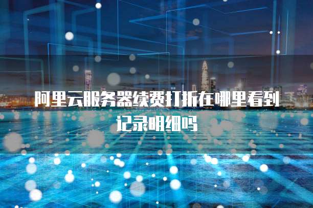 阿里云服务器续费打折在哪里看到记录明细吗