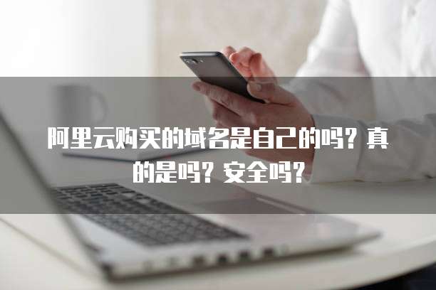 阿里云购买的域名是自己的吗?真的是吗?安全吗?