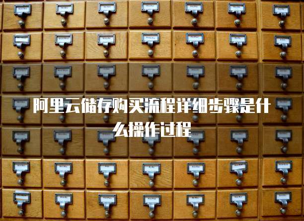 阿里云储存购买流程详细步骤是什么操作过程