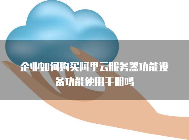 企业如何购买阿里云服务器功能设备功能使用手册吗