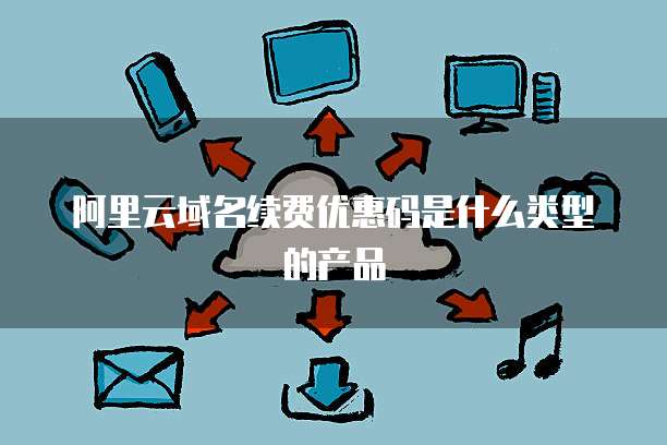 阿里云域名续费优惠码是什么类型的产品