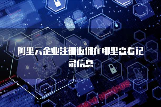 阿里云企业注册返佣在哪里查看记录信息