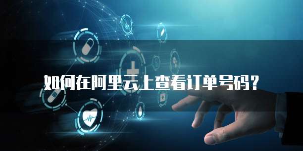 如何在阿里云上查看订单号码?