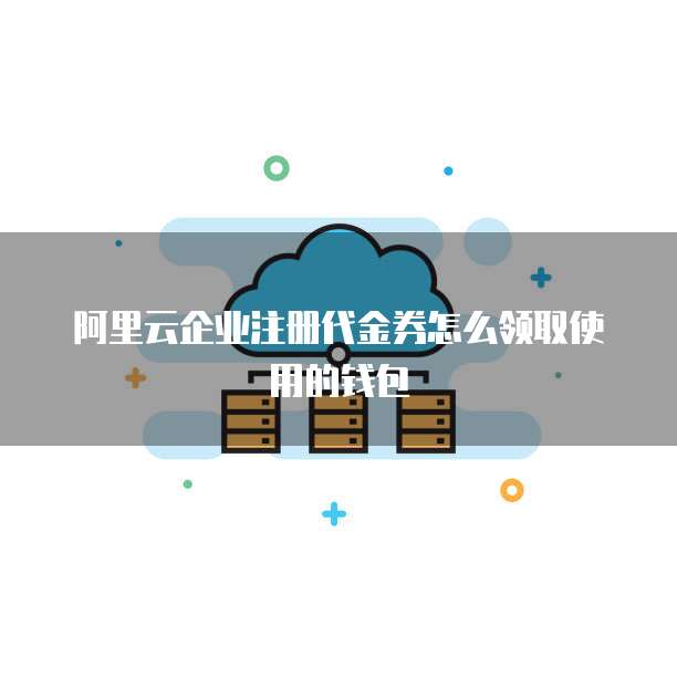 阿里云企业注册代金券怎么领取使用的钱包