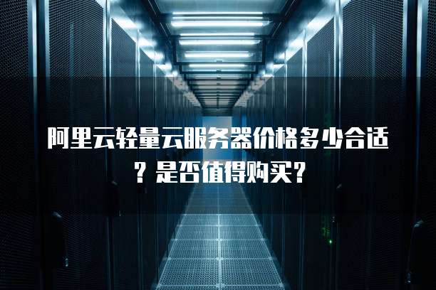 阿里云轻量云服务器价格多少合适?是否值得购买?