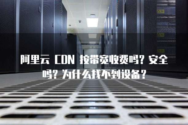 阿里云 CDN 按带宽收费吗?安全吗?为什么找不到设备?