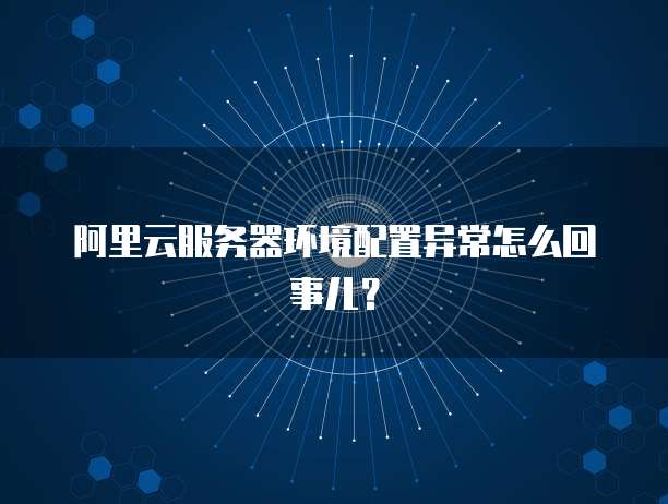 阿里云服务器环境配置异常怎么回事儿?