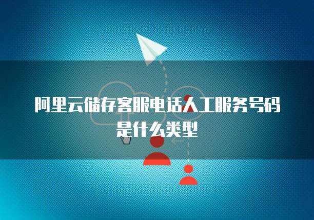 阿里云储存客服电话人工服务号码是什么类型