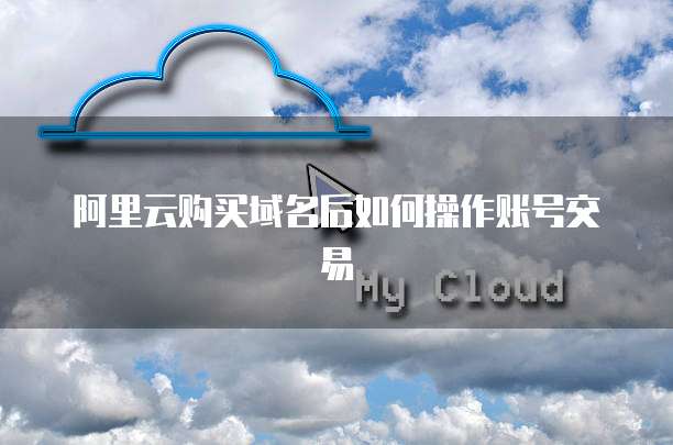 阿里云购买域名后如何操作账号交易