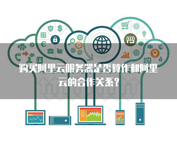 购买阿里云服务器是否算作和阿里云的合作关系?