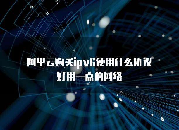 阿里云购买ipv6使用什么协议好用一点的网络