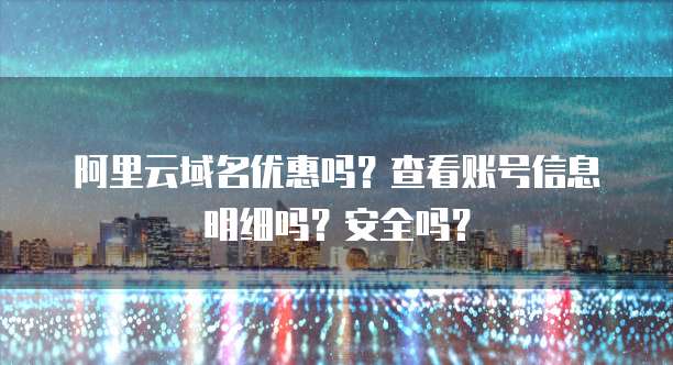 阿里云域名优惠吗?查看账号信息明细吗?安全吗?