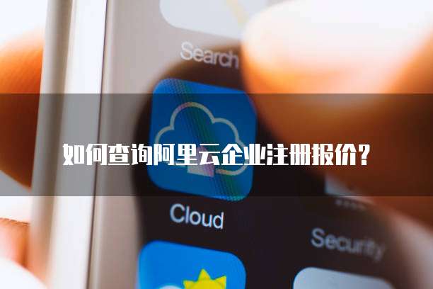 如何查询阿里云企业注册报价？