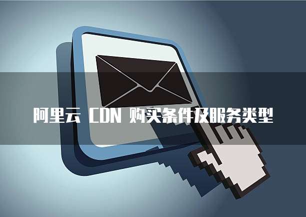 阿里云 CDN 购买条件及服务类型
