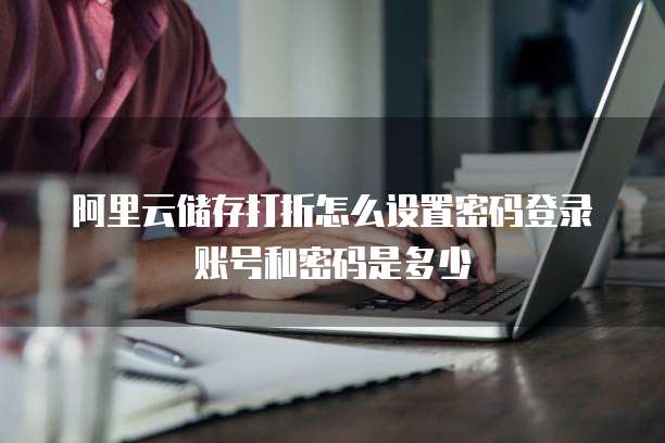 阿里云储存打折怎么设置密码登录账号和密码是多少