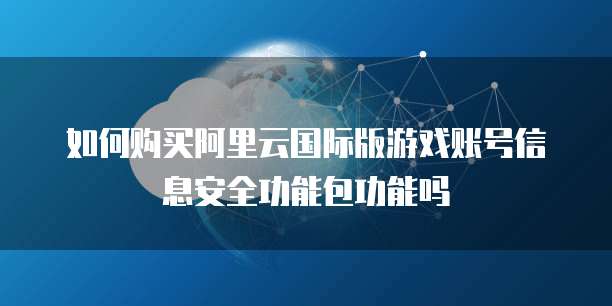 如何购买阿里云国际版游戏账号信息安全功能包功能吗