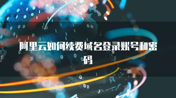 阿里云如何续费域名登录账号和密码