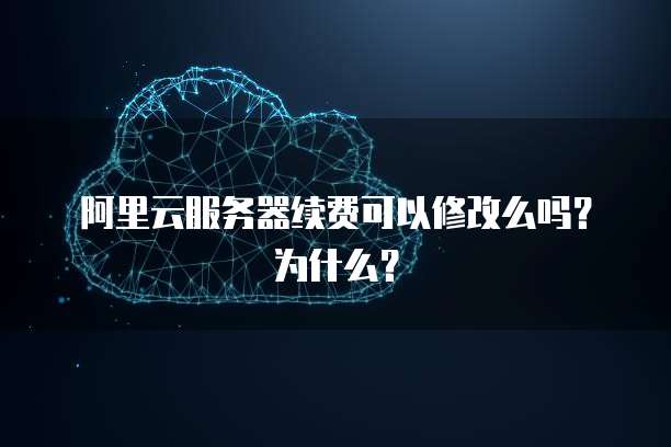 阿里云服务器续费可以修改么吗?为什么?