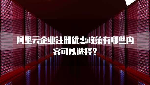 阿里云企业注册优惠政策有哪些内容可以选择?