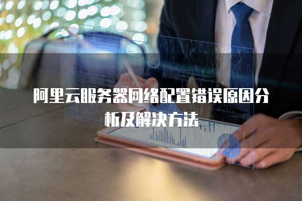 阿里云服务器网络配置错误原因分析及解决方法
