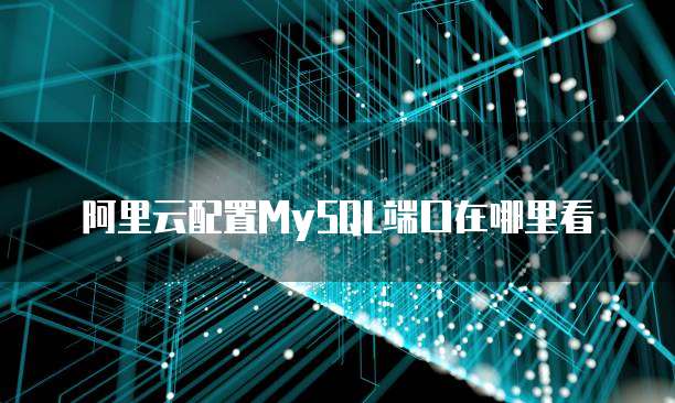 阿里云配置MySQL端口在哪里看