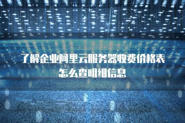 了解企业阿里云服务器收费价格表怎么查明细信息