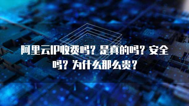 阿里云IP收费吗?是真的吗?安全吗?为什么那么贵?