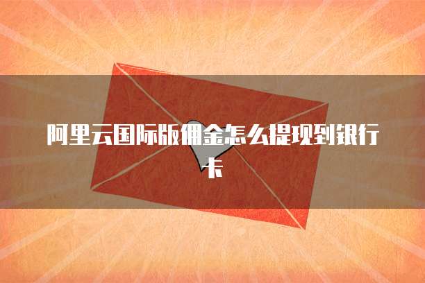 阿里云国际版佣金怎么提现到银行卡