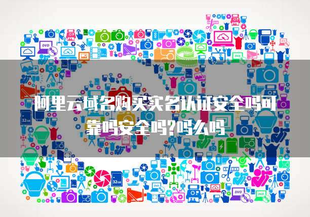 阿里云域名购买实名认证安全吗可靠吗安全吗?吗么吗