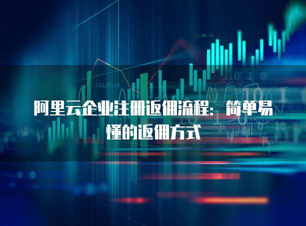 阿里云企业注册返佣流程:简单易懂的返佣方式