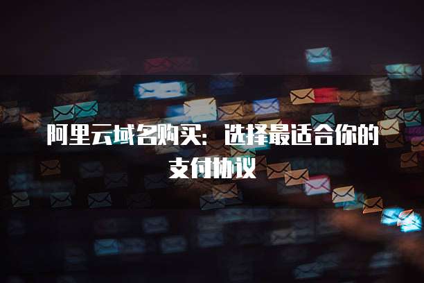 阿里云域名购买:选择最适合你的支付协议