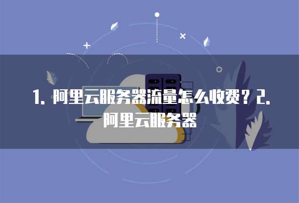 1. 阿里云服务器流量怎么收费?2. 阿里云服务器