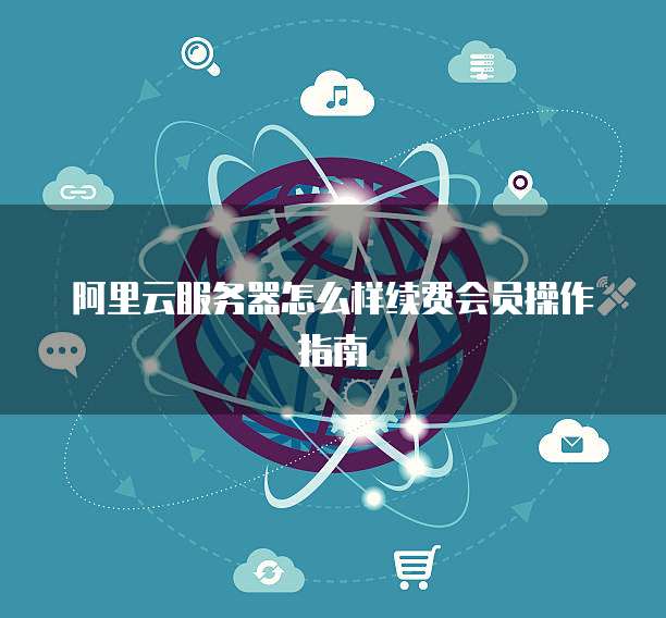 阿里云服务器怎么样续费会员操作指南