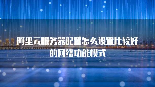 阿里云服务器配置怎么设置比较好的网络功能模式