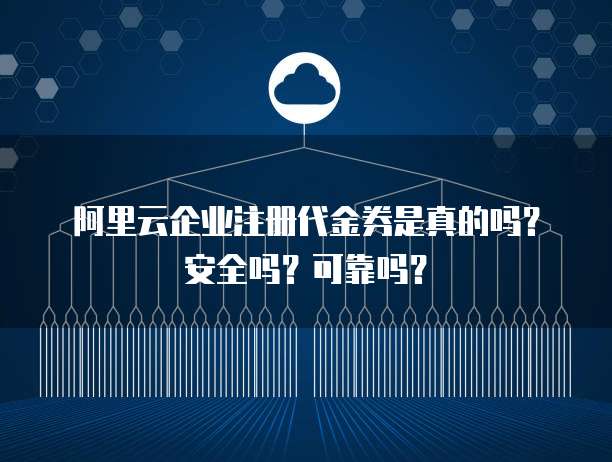 阿里云企业注册代金券是真的吗?安全吗?可靠吗?