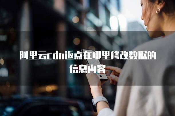 阿里云cdn返点在哪里修改数据的信息内容