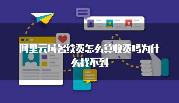 阿里云域名续费怎么算收费吗为什么找不到