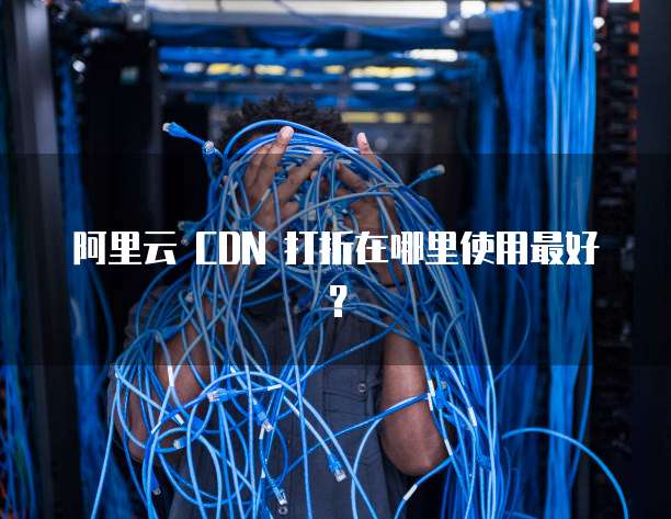阿里云 CDN 打折在哪里使用最好?