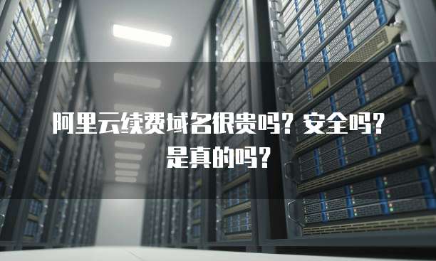 阿里云续费域名很贵吗?安全吗?是真的吗?