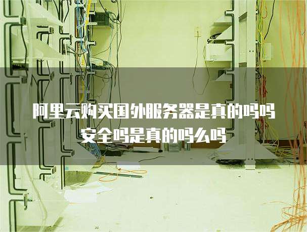 阿里云购买国外服务器是真的吗吗安全吗是真的吗么吗