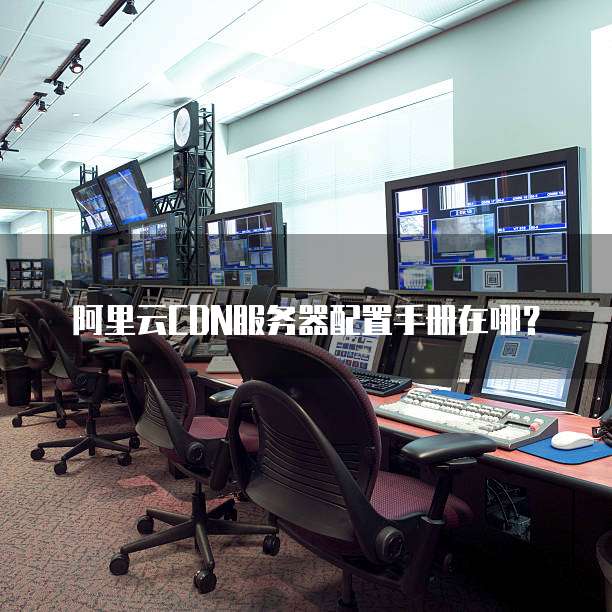 阿里云CDN服务器配置手册在哪?