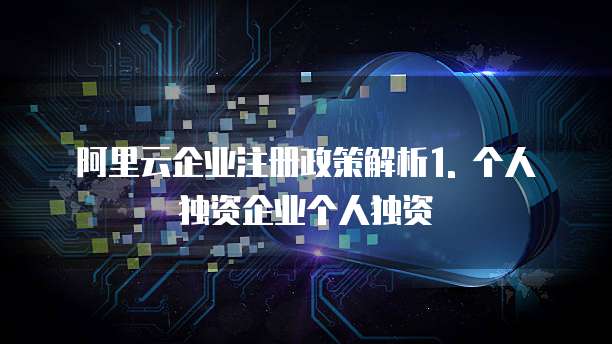 阿里云企业注册政策解析1. 个人独资企业个人独资