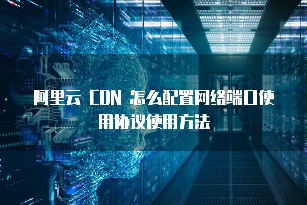 阿里云 CDN 怎么配置网络端口使用协议使用方法